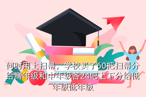 何时用上扫帚，学校买了60把扫帚分给高年级和中年级各24吧上下分给低年级低年级