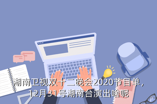 湖南卫视双十二晚会2020节目单，12月31号湖南台演出啥呢