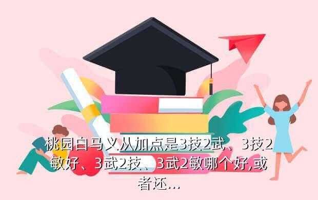 桃园白马义从加点是3技2武、3技2敏好、3武2技、3武2敏哪个好,或者还...