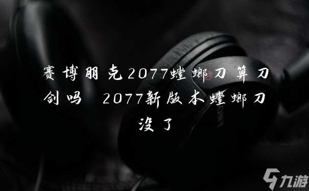 赛博朋克2077螳螂刀算刀剑吗 2077新版本螳螂刀没了