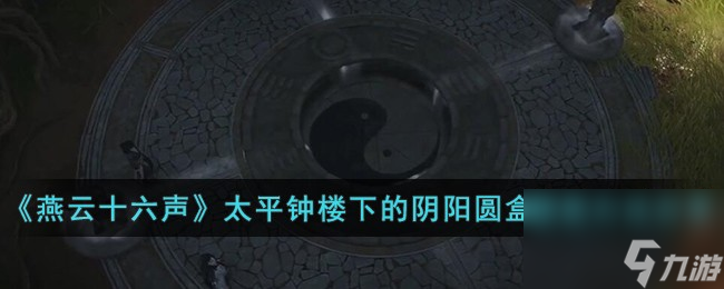 燕云十六声太平钟楼下的阴阳圆盒怎么解密-太平钟楼下的阴阳圆盒解密方法分享