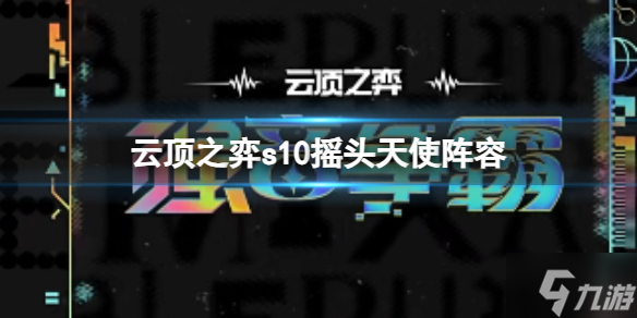 《云顶之弈》s10摇头天使阵容怎么玩？s10赛季摇头天使阵容攻略推荐速参考