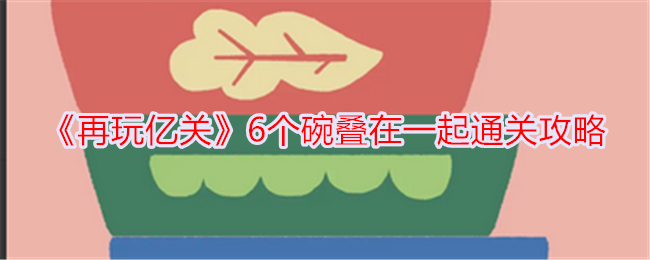 《再玩亿关》6个碗叠在一起通关攻略