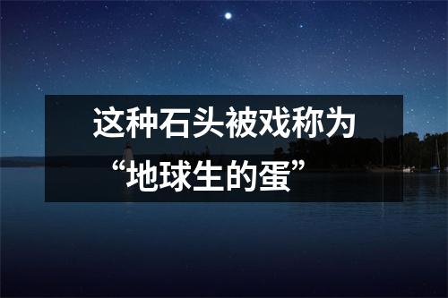 这种石头被戏称为“地球生的蛋”