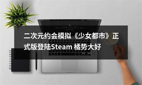 二次元约会模拟《少女都市》正式版登陆Steam 橘势大好