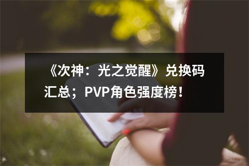 《次神：光之觉醒》兑换码汇总；PVP角色强度榜！