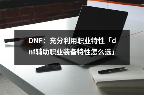 DNF：充分利用职业特性「dnf辅助职业装备特性怎么选」