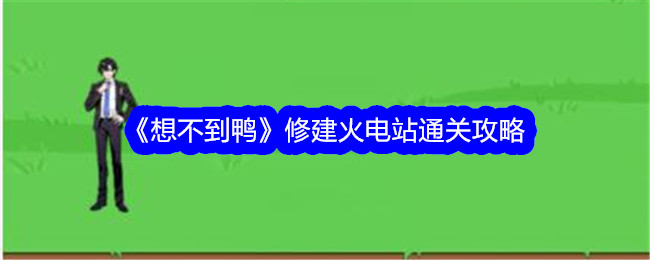 《想不到鸭》修建火电站通关攻略